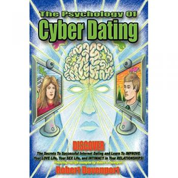 The Psychology of Cyber Dating: Discover the Secrets to Successful Internet Dating and Learn to Improve Your Love Life, Your Sex Life, and Intimacy in