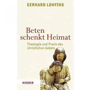 Gerhard Lohfink Beten Schenkt Heimat: Theologie Und Praxis Des Christlichen Gebets