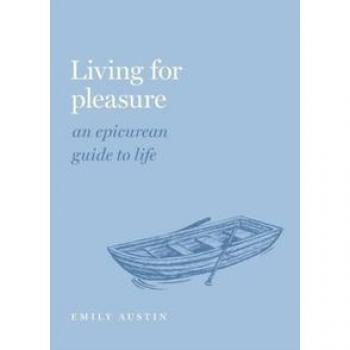 Living for Pleasure: An Epicurean Guide to Life by Emily A. Austin