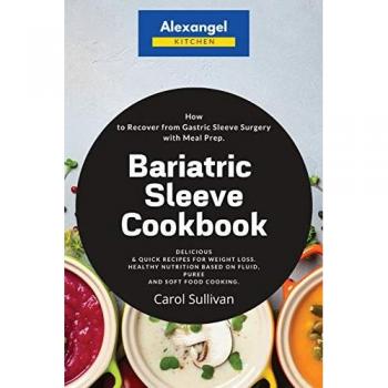 Bariatric Sleeve Cookbook: How to Recover from Gastric Sleeve Surgery with Meal Prep. Delicious & Quick Recipes for Weight Loss. Healthy Nutrition Based on Fluid, Puree and Soft Food Cooking.