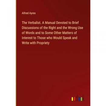 The Verbalist. A Manual Devoted to Brief Discussions of the Right and the Wrong Use of Words and to Some Other Matters of Interest to Those who Would Speak and Write with Propriety