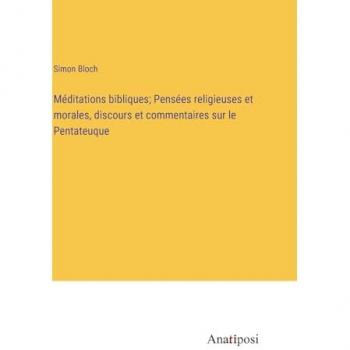 Méditations bibliques; Pensées religieuses et morales, discours et commentaires sur le Pentateuque