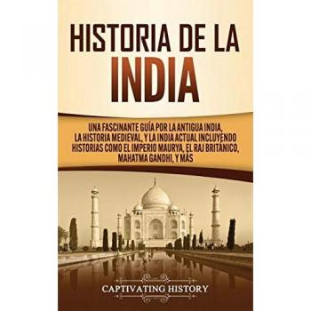 Historia de la India: Una Fascinante Guía por la Antigua India, la Historia Medieval, y la India Actual Incluyendo Historias como el Imperio Maurya, el Raj Británico, Mahatma Gandhi, y Más