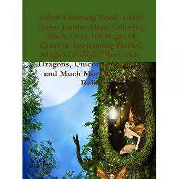 Adult Coloring Book: Giant Super Jumbo Mega Coloring Book Over 100 Pages of Creative Enchanting Fairies, Magical Forests, Mermaids, Dragons, Unicorns, Gardens, and Much More for Stress Relief