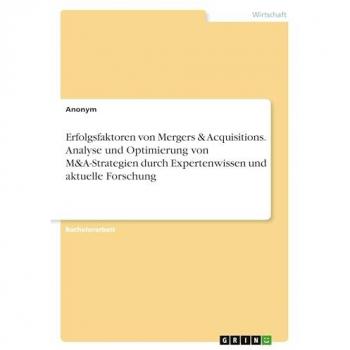 Erfolgsfaktoren von Mergers & Acquisitions. Analyse und Optimierung von M&A-Strategien durch Expertenwissen und aktuelle Forschung