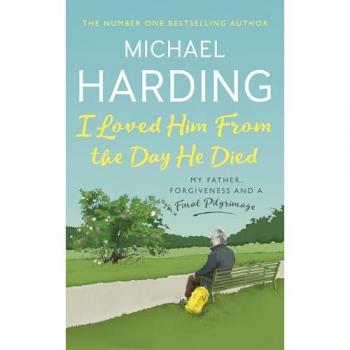 I Loved Him from the Day He Died : My Father, Forgiveness and a Final Pilgrimage