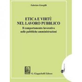Etica e virtù nel lavoro pubblico. Il comportamento lavorativo nelle pubbliche amministrazioni Fabrizio Giorgilli