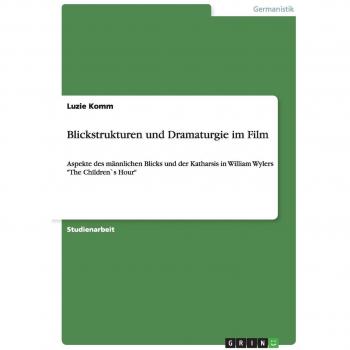 Blickstrukturen und Dramaturgie im Film: Aspekte des männlichen Blicks und der Katharsis in William Wylers The Children`s Hour