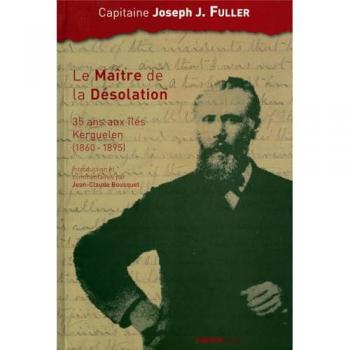 Joseph Fuller Le Maître De La Désolation : 35 Ans Aux Îles Kerguelen (1860-1895)