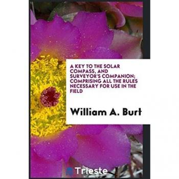 A Key to the Solar Compass, and Surveyor's Companion; Comprising All the Rules Necessary for Use in the Field