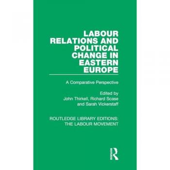 Labour Relations and Political Change in Eastern Europe: A Comparative Perspective (Routledge Library Editions: the Labour Movement, 39, Band 39)