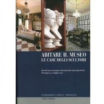 Abitare il museo. Le case degli scultori. Atti del 3° Convegno internazionale sulle gipsoteche