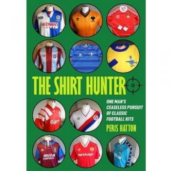 The Shirt Hunter : One Man's Ceaseless Pursuit of Classic Football Kits
