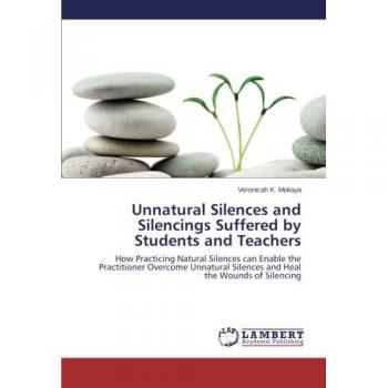 Unnatural Silences and Silencings Suffered by Students and Teachers: How Practicing Natural Silences can Enable the Practitioner Overcome Unnatural Silences and Heal the Wounds of Silencing