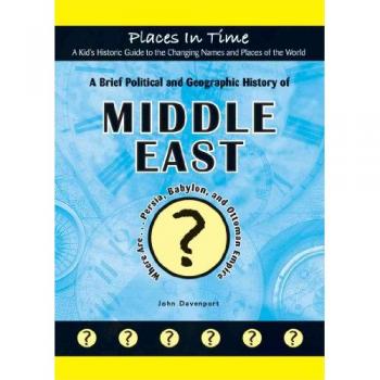 A Brief Political and Geographic History of the Middle East, Places in Time/A Kid's Historic Guide to the Changing Names & Places of the World
