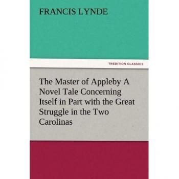The Master of Appleby A Novel Tale Concerning Itself in Part with the Great Struggle in the Two Carolinas, but Chiefly with the Adventures Therein of ... One and the Same Lady (TREDITION CLASSICS)