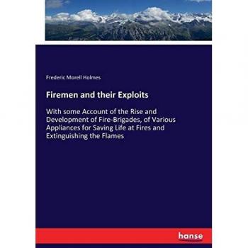 Firemen and their Exploits: With some Account of the Rise and Development of Fire-Brigades, of Various Appliances for Saving Life at Fires and Extinguishing the Flames
