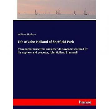 Life of John Holland of Sheffield Park: from numerous letters and other documents furnished by his nephew and executor, John Holland Brammall
