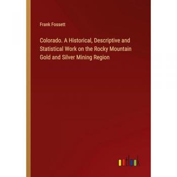 Colorado. A Historical Descriptive and Statistical Work on the Rocky Mountain Gold and Silver Mining Region