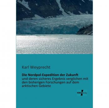 Die Nordpol-Expedition der Zukunft: und deren sicheres Ergebnis verglichen mit den bisherigen Forschungen auf dem arktischen Gebiete