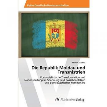 Die Republik Moldau und Transnistrien: Postsozialistische Transformation und Nationsbildung im Spannungsfeld zwischen Balkan und postsowjetischer Hemisphäre