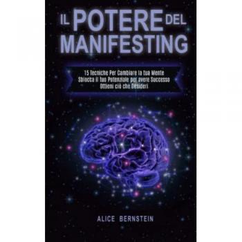 Alice Bernstein Il Potere Del Manifesting: 15 Tecniche Per Cambiare La Tua Mente, Sblocca Il Tuo Potenziale Per Avere Successo, Ottieni Ciò Che Desideri (Oltre La Legge Dell'Attrazione Libro 1)