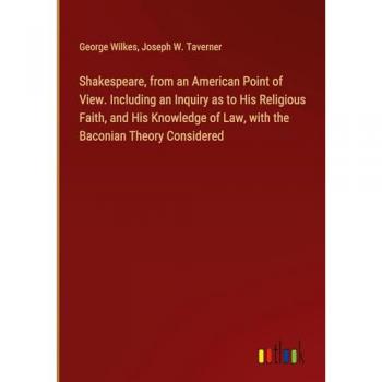 Shakespeare, from an American Point of View. Including an Inquiry as to His Religious Faith, and His Knowledge of Law, with the Baconian Theory Considered
