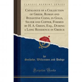 Catalogue of a Collection of Greek, Roman and Byzantine Coins, in Gold, Silver and Copper, Formed by H. A. Green, Esq., During a Long Residence in Greece