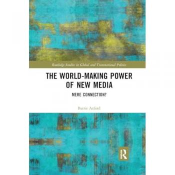 The World-Making Power of New Media: Mere Connection? (Routledge Studies in Global and Transnational Politics)
