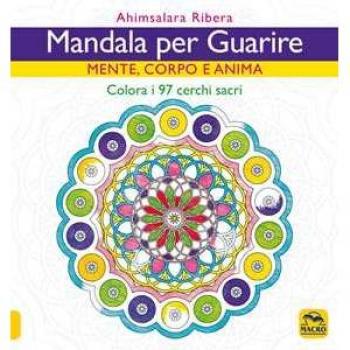 Mandala per guarire. Mente, emozioni e anima. Colora i 97 cerchi sacri