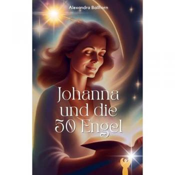 Alexandra Ballhorn Johanna Und Die 50 Engel: Eine Geschichte Über Das Licht In Der Dunkelheit Und Den Mut Zur Liebe – Mit 50 Farbigen Bildern Der Autorin