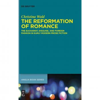 The Reformation of Romance: The Eucharist, Disguise, and Foreign Fashion in Early Modern Prose Fiction (Buchreihe der Anglia / Anglia Book Series, 44)