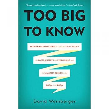 Too Big to Know: Rethinking Knowledge Now That the Facts Aren't the Facts, Experts Are Everywhere, and the Smartest Person in the Room Is the Room