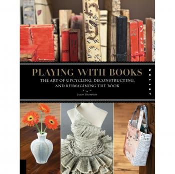 Playing with Books: The Art of Upcycling, Deconstructing, and Reimagining