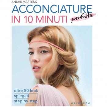 Acconciature perfette in 10 minuti. Oltre 50 look spiegati step by step