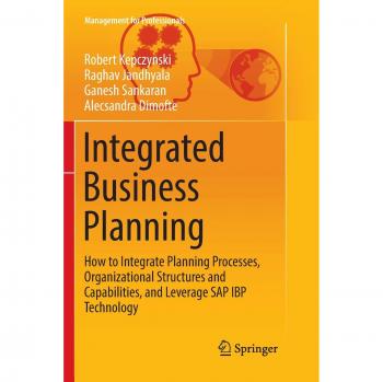 Integrated Business Planning: How to Integrate Planning Processes, Organizational Structures and Capabilities, and Leverage SAP IBP Technology