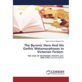 The Byronic Hero And His Gothic Metamorphoses In Victorian Fiction:: THE CASE OF WUTHERING HEIGHTS and JANE EYRE (second edition)