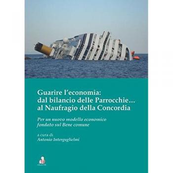 Guarire l'economia: dal bilancio delle parrocchie... al naufragio della Concordia. Per un nuovo modello economico fondato sul bene comune