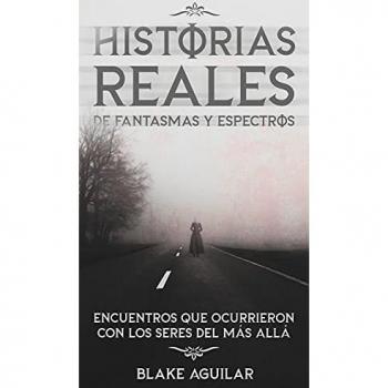 Historias Reales de Fantasmas y Espectros: Encuentros que Ocurrieron con los Seres del más Allá