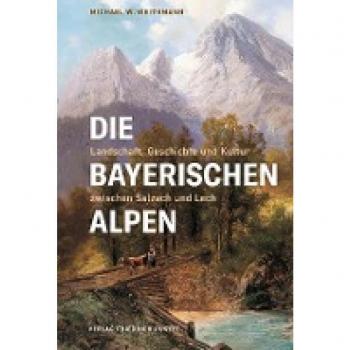 Weithmann, Michael W. Die Bayerischen Alpen: Landschaft, Geschichte Und Kultur Zwischen Salzach Und Lech (Bayerische Geschichte)