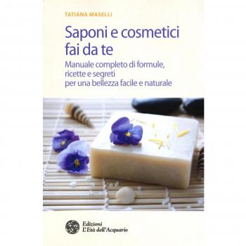 Saponi e cosmetici fai da te. Manuale completo di formule, ricette e segreti per una bellezza facile e naturale