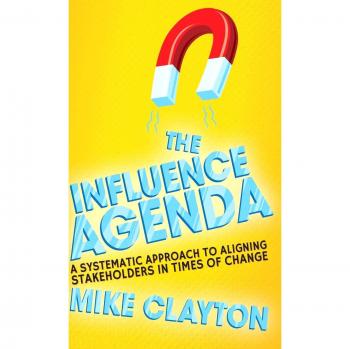 The Influence Agenda: A Systematic Approach to Aligning Stakeholders in Times of Change Mike Clayton