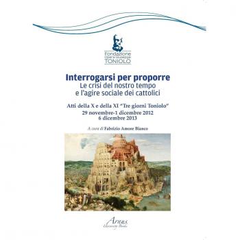 Interrogarsi per proporre. Le crisi del nostro tempo e l'agire sociale dei cattolici. Atti della X e XI Tre giorni Toniolo