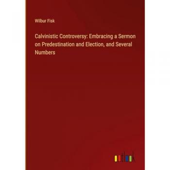 Calvinistic Controversy: Embracing a Sermon on Predestination and Election, and Several Numbers