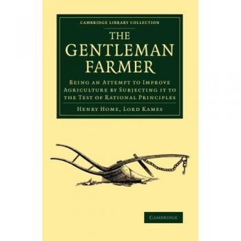 The Gentleman Farmer: Being An Attempt To Improve Agriculture By Subjecting It To The Test Of Rational Principles
