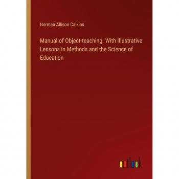 Manual of Object-teaching. With Illustrative Lessons in Methods and the Science of Education