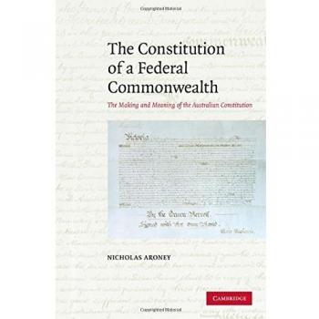 The Constitution of a Federal Commonwealth: The Making and Meaning of the Australian Constitution