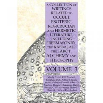 A Collection of Writings Related to Occult, Esoteric, Rosicrucian and Hermetic Literature, Including Freemasonry, the Kabbalah, the Tarot, Alchemy and Theosophy Volume 3