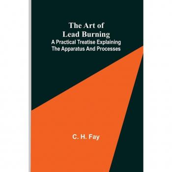 H. Fay, C.: The Art of Lead Burning; A practical treatise explaining the apparatus and processes.