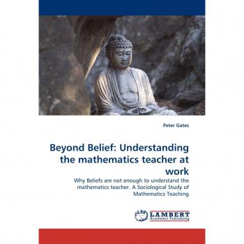 Beyond Belief: Understanding the mathematics teacher at work: Why Beliefs are not enough to understand the mathematics teacher. A Sociological Study of Mathematics Teaching